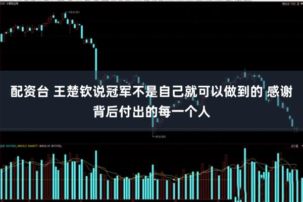 配资台 王楚钦说冠军不是自己就可以做到的 感谢背后付出的每一个人