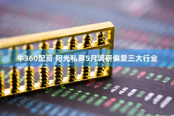 牛360配资 阳光私募5月调研偏爱三大行业