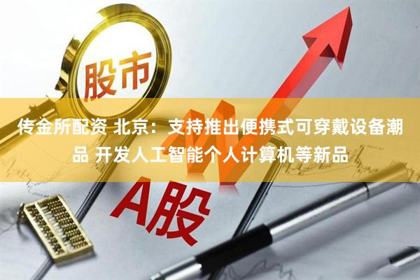 传金所配资 北京：支持推出便携式可穿戴设备潮品 开发人工智能个人计算机等新品