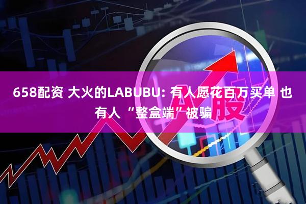 658配资 大火的LABUBU: 有人愿花百万买单 也有人 “整盒端”被骗