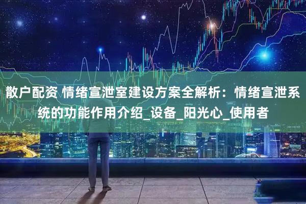 散户配资 情绪宣泄室建设方案全解析：情绪宣泄系统的功能作用介绍_设备_阳光心_使用者