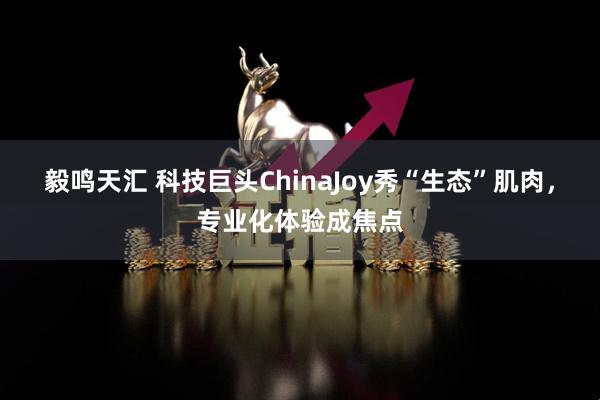 毅鸣天汇 科技巨头ChinaJoy秀“生态”肌肉，专业化体验成焦点
