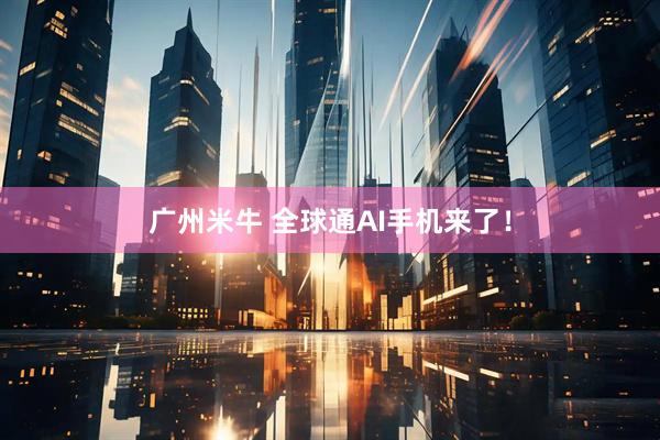 广州米牛 全球通AI手机来了！