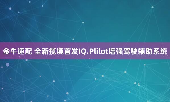 金牛速配 全新揽境首发IQ.Plilot增强驾驶辅助系统