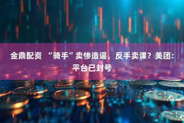 金鼎配资  “骑手”卖惨造谣，反手卖课？美团：平台已封号