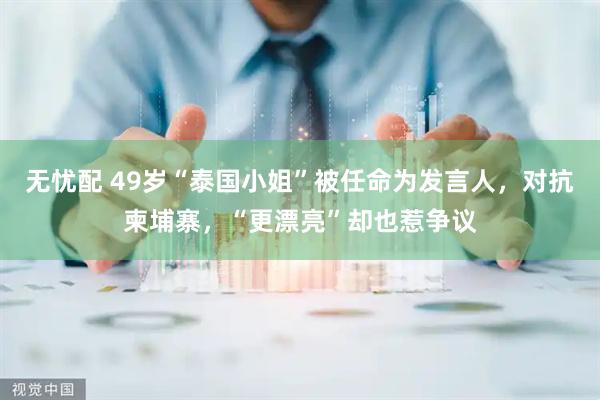 无忧配 49岁“泰国小姐”被任命为发言人，对抗柬埔寨，“更漂亮”却也惹争议
