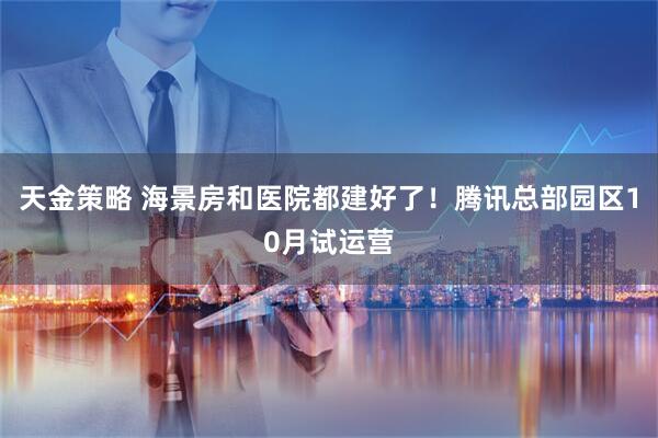 天金策略 海景房和医院都建好了！腾讯总部园区10月试运营