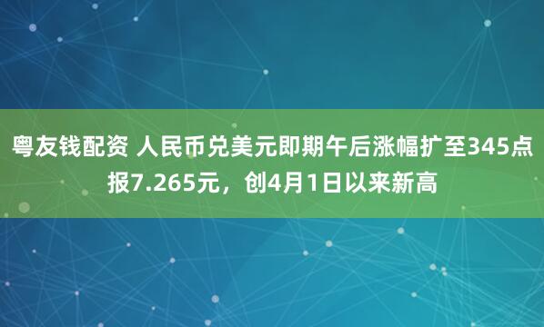 粤友钱配资 人民币兑美元即期午后涨幅扩至345点报7.265元，创4月1日以来新高