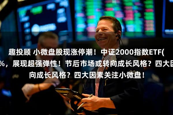 趣投顾 小微盘股现涨停潮！中证2000指数ETF(159536)涨超1%，展现超强弹性！节后市场或转向成长风格？四大因素关注小微盘！