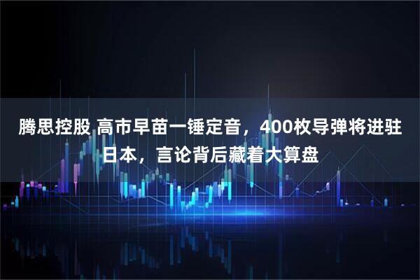 腾思控股 高市早苗一锤定音，400枚导弹将进驻日本，言论背后藏着大算盘