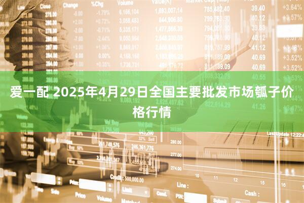 爱一配 2025年4月29日全国主要批发市场瓠子价格行情