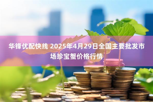 华锋优配快线 2025年4月29日全国主要批发市场珍宝蟹价格行情