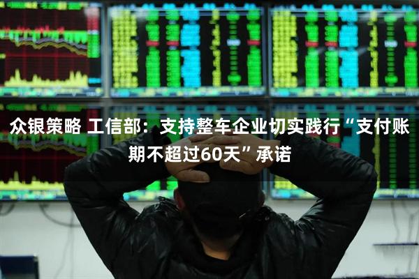 众银策略 工信部:支持整车企业切实践行“支付账期不超过60天”承诺