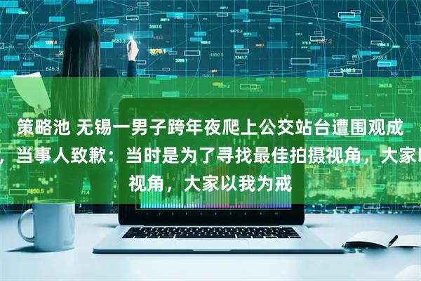 策略池 无锡一男子跨年夜爬上公交站台遭围观成“风景”，当事人致歉：当时是为了寻找最佳拍摄视角，大家以我为戒
