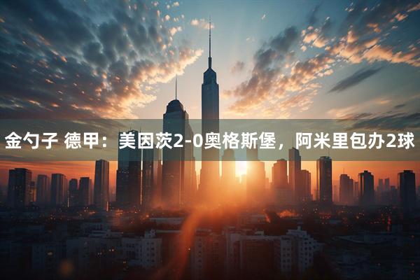 金勺子 德甲：美因茨2-0奥格斯堡，阿米里包办2球