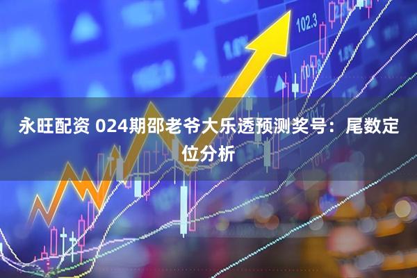 永旺配资 024期邵老爷大乐透预测奖号：尾数定位分析