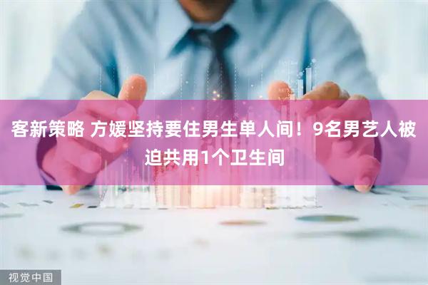 客新策略 方媛坚持要住男生单人间！9名男艺人被迫共用1个卫生间