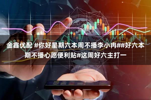 金鑫优配 #你好星期六本周不播李小冉##好六本期不播心愿便利贴#这周好六主打一