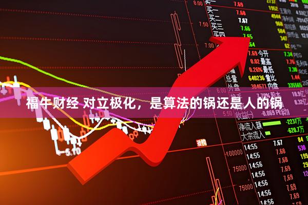 福牛财经 对立极化，是算法的锅还是人的锅