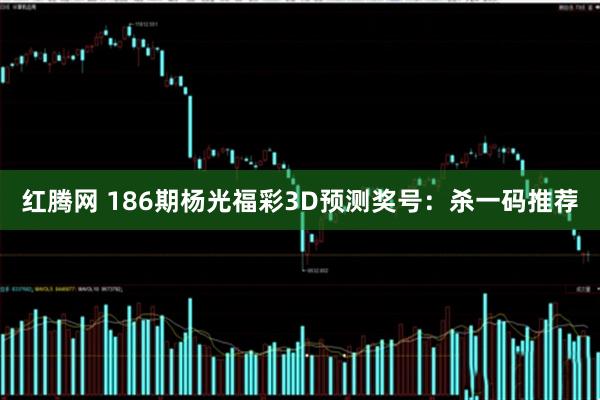 红腾网 186期杨光福彩3D预测奖号：杀一码推荐